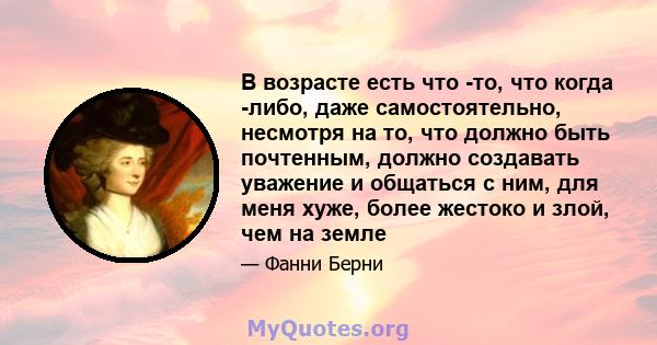 В возрасте есть что -то, что когда -либо, даже самостоятельно, несмотря на то, что должно быть почтенным, должно создавать уважение и общаться с ним, для меня хуже, более жестоко и злой, чем на земле