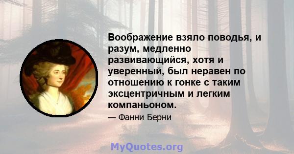 Воображение взяло поводья, и разум, медленно развивающийся, хотя и уверенный, был неравен по отношению к гонке с таким эксцентричным и легким компаньоном.