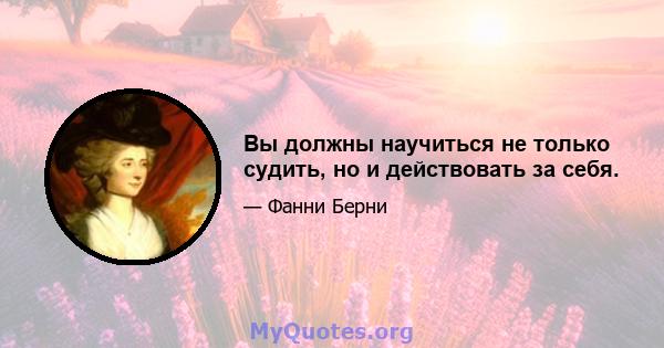 Вы должны научиться не только судить, но и действовать за себя.