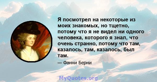 Я посмотрел на некоторые из моих знакомых, но тщетно, потому что я не видел ни одного человека, которого я знал, что очень странно, потому что там, казалось, там, казалось, был там.