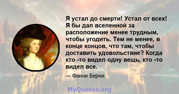 Я устал до смерти! Устал от всех! Я бы дал вселенной за расположение менее трудным, чтобы угодить. Тем не менее, в конце концов, что там, чтобы доставить удовольствие? Когда кто -то видел одну вещь, кто -то видел все.