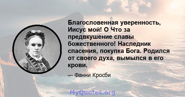 Благословенная уверенность, Иисус мой! O Что за предвкушение славы божественного! Наследник спасения, покупка Бога. Родился от своего духа, вымылся в его крови.