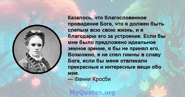 Казалось, что благословенное провидение Бога, что я должен быть слепым всю свою жизнь, и я благодарю его за устроение. Если бы мне было предложено идеальное земное зрение, я бы не принял его. Возможно, я не спел гимны в 