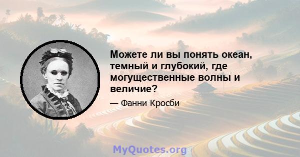 Можете ли вы понять океан, темный и глубокий, где могущественные волны и величие?