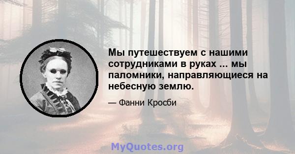 Мы путешествуем с нашими сотрудниками в руках ... мы паломники, направляющиеся на небесную землю.