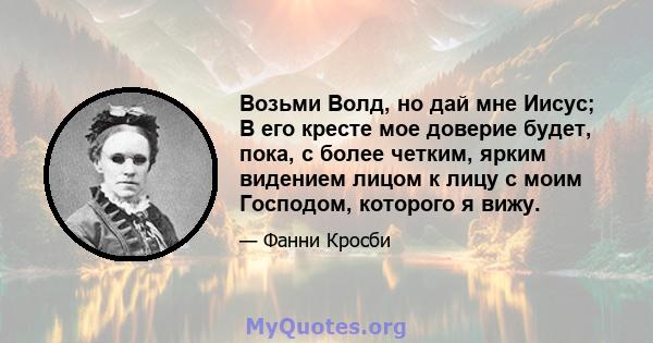 Возьми Волд, но дай мне Иисус; В его кресте мое доверие будет, пока, с более четким, ярким видением лицом к лицу с моим Господом, которого я вижу.