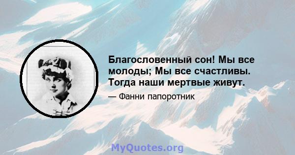 Благословенный сон! Мы все молоды; Мы все счастливы. Тогда наши мертвые живут.