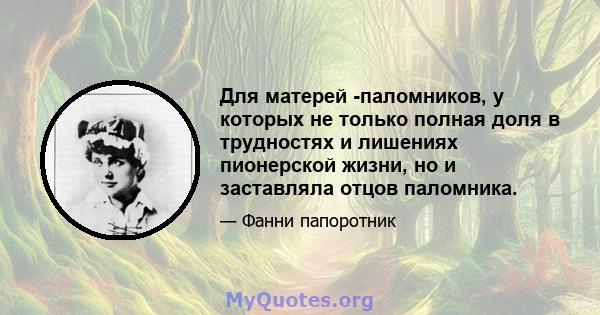 Для матерей -паломников, у которых не только полная доля в трудностях и лишениях пионерской жизни, но и заставляла отцов паломника.