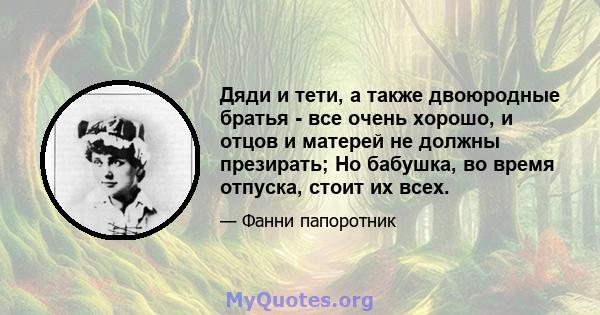 Дяди и тети, а также двоюродные братья - все очень хорошо, и отцов и матерей не должны презирать; Но бабушка, во время отпуска, стоит их всех.