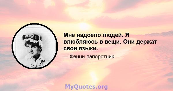 Мне надоело людей. Я влюбляюсь в вещи. Они держат свои языки.