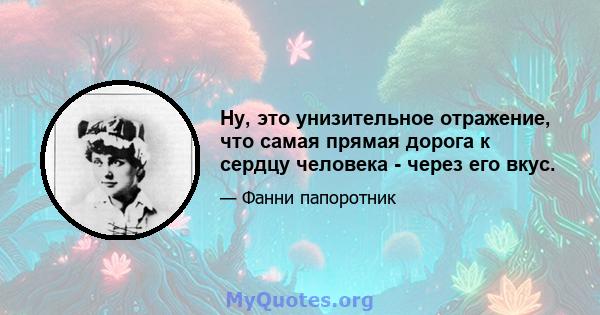 Ну, это унизительное отражение, что самая прямая дорога к сердцу человека - через его вкус.