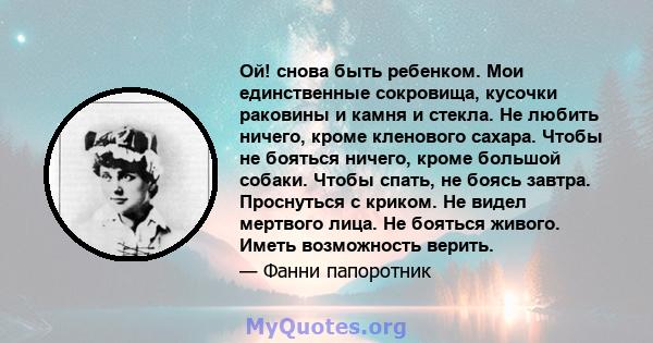 Ой! снова быть ребенком. Мои единственные сокровища, кусочки раковины и камня и стекла. Не любить ничего, кроме кленового сахара. Чтобы не бояться ничего, кроме большой собаки. Чтобы спать, не боясь завтра. Проснуться с 