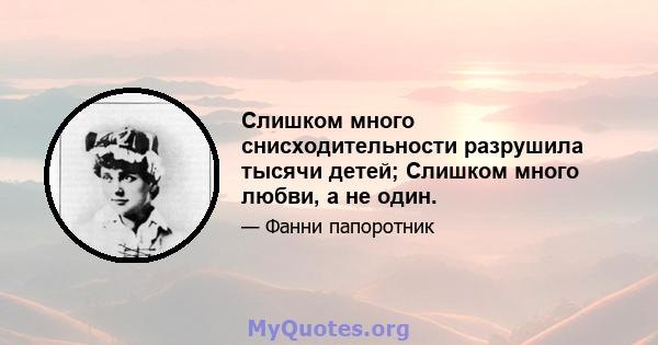 Слишком много снисходительности разрушила тысячи детей; Слишком много любви, а не один.