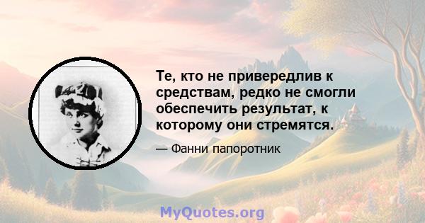 Те, кто не привередлив к средствам, редко не смогли обеспечить результат, к которому они стремятся.