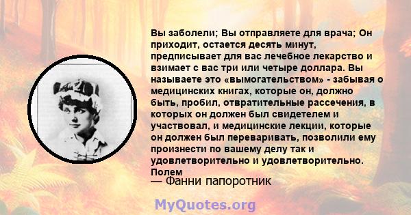 Вы заболели; Вы отправляете для врача; Он приходит, остается десять минут, предписывает для вас лечебное лекарство и взимает с вас три или четыре доллара. Вы называете это «вымогательством» - забывая о медицинских