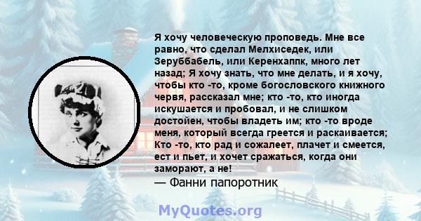 Я хочу человеческую проповедь. Мне все равно, что сделал Мелхиседек, или Зеруббабель, или Керенхаппк, много лет назад; Я хочу знать, что мне делать, и я хочу, чтобы кто -то, кроме богословского книжного червя, рассказал 