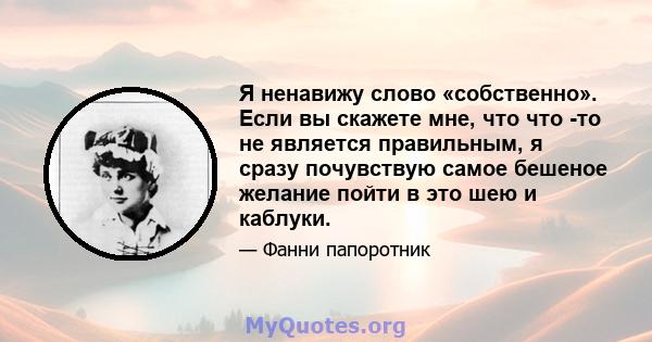 Я ненавижу слово «собственно». Если вы скажете мне, что что -то не является правильным, я сразу почувствую самое бешеное желание пойти в это шею и каблуки.