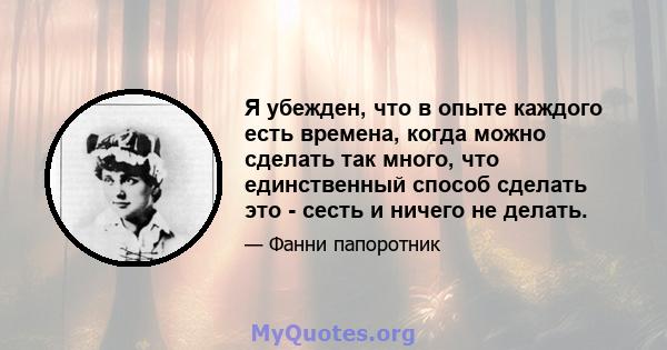 Я убежден, что в опыте каждого есть времена, когда можно сделать так много, что единственный способ сделать это - сесть и ничего не делать.