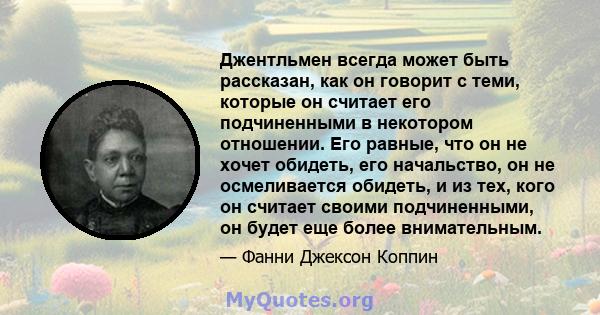 Джентльмен всегда может быть рассказан, как он говорит с теми, которые он считает его подчиненными в некотором отношении. Его равные, что он не хочет обидеть, его начальство, он не осмеливается обидеть, и из тех, кого