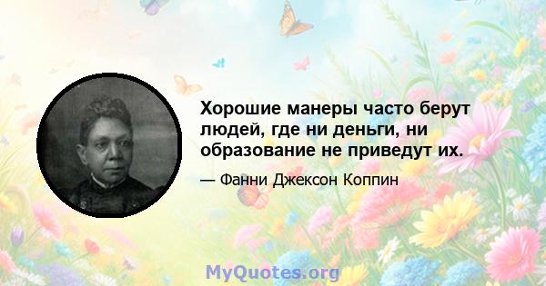 Хорошие манеры часто берут людей, где ни деньги, ни образование не приведут их.