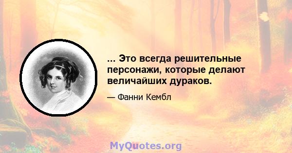 ... Это всегда решительные персонажи, которые делают величайших дураков.