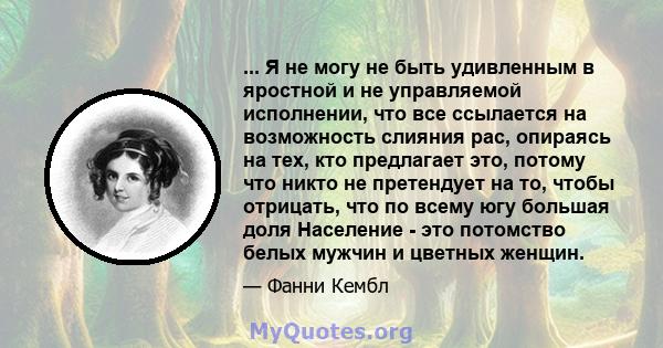 ... Я не могу не быть удивленным в яростной и не управляемой исполнении, что все ссылается на возможность слияния рас, опираясь на тех, кто предлагает это, потому что никто не претендует на то, чтобы отрицать, что по