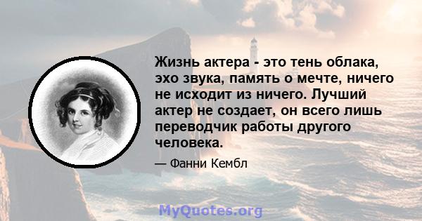 Жизнь актера - это тень облака, эхо звука, память о мечте, ничего не исходит из ничего. Лучший актер не создает, он всего лишь переводчик работы другого человека.