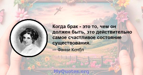 Когда брак - это то, чем он должен быть, это действительно самое счастливое состояние существования.