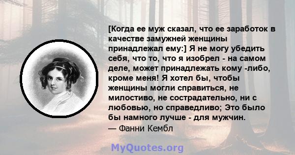 [Когда ее муж сказал, что ее заработок в качестве замужней женщины принадлежал ему:] Я не могу убедить себя, что то, что я изобрел - на самом деле, может принадлежать кому -либо, кроме меня! Я хотел бы, чтобы женщины