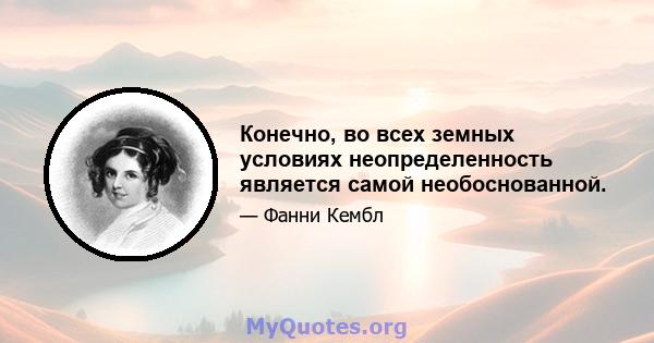 Конечно, во всех земных условиях неопределенность является самой необоснованной.