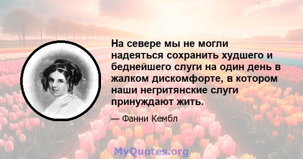 На севере мы не могли надеяться сохранить худшего и беднейшего слуги на один день в жалком дискомфорте, в котором наши негритянские слуги принуждают жить.