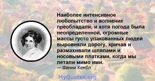 Наиболее интенсивное любопытство и волнение преобладали, и хотя погода была неопределенной, огромные массы густо упакованных людей выровняли дорогу, кричав и размахивали шляпами и носовыми платками, когда мы летали мимо 