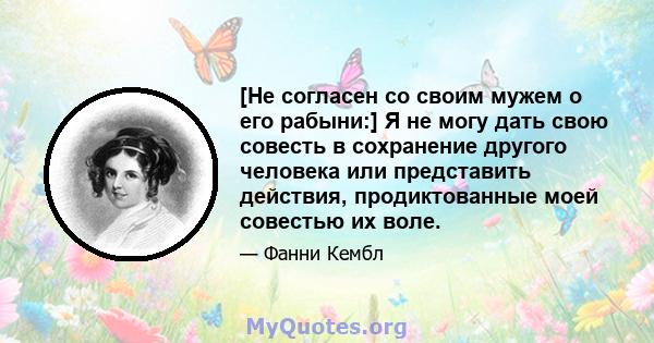 [Не согласен со своим мужем о его рабыни:] Я не могу дать свою совесть в сохранение другого человека или представить действия, продиктованные моей совестью их воле.