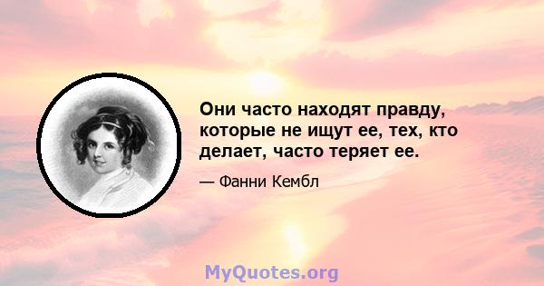 Они часто находят правду, которые не ищут ее, тех, кто делает, часто теряет ее.