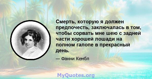 Смерть, которую я должен предпочесть, заключалась в том, чтобы сорвать мне шею с задней части хорошей лошади на полном галопе в прекрасный день.