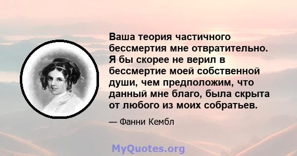 Ваша теория частичного бессмертия мне отвратительно. Я бы скорее не верил в бессмертие моей собственной души, чем предположим, что данный мне благо, была скрыта от любого из моих собратьев.