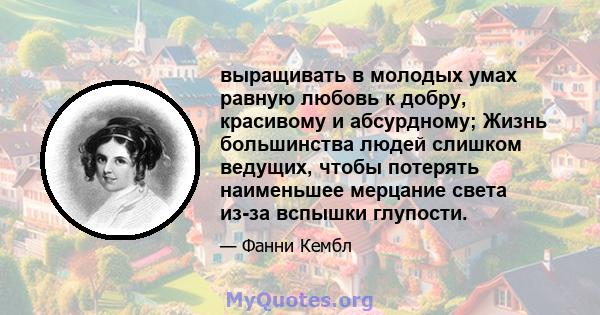 выращивать в молодых умах равную любовь к добру, красивому и абсурдному; Жизнь большинства людей слишком ведущих, чтобы потерять наименьшее мерцание света из-за вспышки глупости.