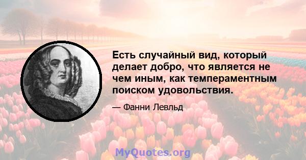 Есть случайный вид, который делает добро, что является не чем иным, как темпераментным поиском удовольствия.