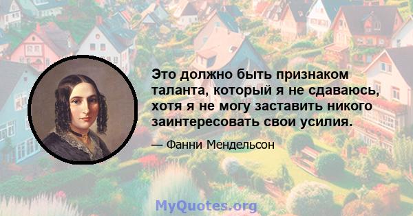 Это должно быть признаком таланта, который я не сдаваюсь, хотя я не могу заставить никого заинтересовать свои усилия.