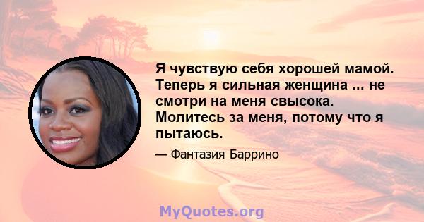 Я чувствую себя хорошей мамой. Теперь я сильная женщина ... не смотри на меня свысока. Молитесь за меня, потому что я пытаюсь.