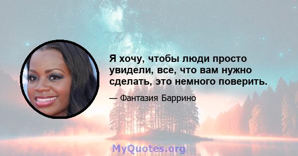 Я хочу, чтобы люди просто увидели, все, что вам нужно сделать, это немного поверить.