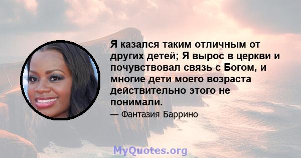 Я казался таким отличным от других детей; Я вырос в церкви и почувствовал связь с Богом, и многие дети моего возраста действительно этого не понимали.