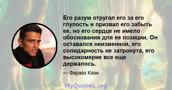 Его разум отругал его за его глупость и призвал его забыть ее, но его сердце не имело обоснования для ее позиции. Он оставался неизменной, его солидарность не затронута, его высокомерие все еще держалось.