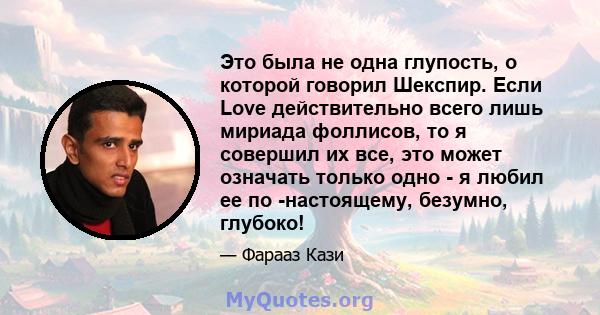 Это была не одна глупость, о которой говорил Шекспир. Если Love действительно всего лишь мириада фоллисов, то я совершил их все, это может означать только одно - я любил ее по -настоящему, безумно, глубоко!