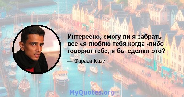 Интересно, смогу ли я забрать все «я люблю тебя когда -либо говорил тебе, я бы сделал это?