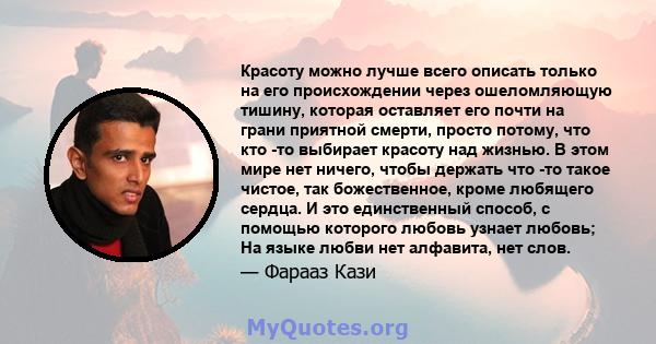 Красоту можно лучше всего описать только на его происхождении через ошеломляющую тишину, которая оставляет его почти на грани приятной смерти, просто потому, что кто -то выбирает красоту над жизнью. В этом мире нет