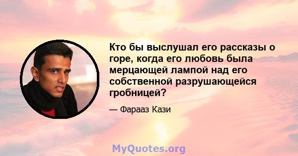 Кто бы выслушал его рассказы о горе, когда его любовь была мерцающей лампой над его собственной разрушающейся гробницей?