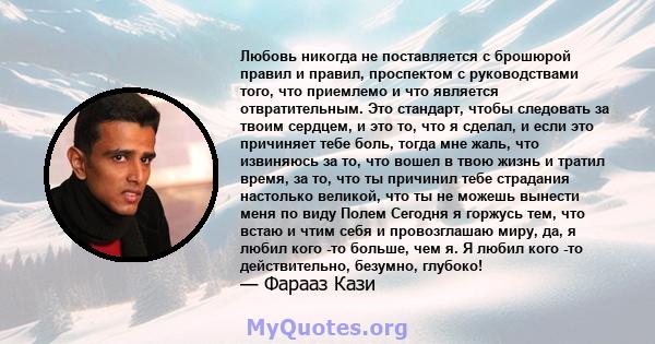 Любовь никогда не поставляется с брошюрой правил и правил, проспектом с руководствами того, что приемлемо и что является отвратительным. Это стандарт, чтобы следовать за твоим сердцем, и это то, что я сделал, и если это 