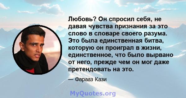 Любовь? Он спросил себя, не давая чувства признания за это слово в словаре своего разума. Это была единственная битва, которую он проиграл в жизни, единственное, что было вырвано от него, прежде чем он мог даже