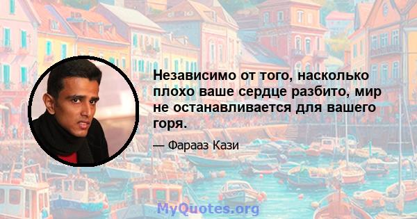 Независимо от того, насколько плохо ваше сердце разбито, мир не останавливается для вашего горя.